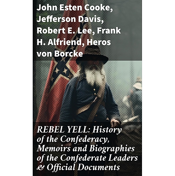 REBEL YELL: History of the Confederacy, Memoirs and Biographies of the Confederate Leaders & Official Documents, John Esten Cooke, Jefferson Davis, Robert E. Lee, Frank H. Alfriend, Heros von Borcke
