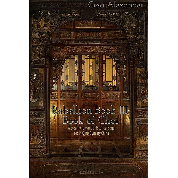 Rebellion Book III: Book of Choi - A steamy romantic historical saga set in Qing Dynasty China / Grea Alexander, Grea Alexander