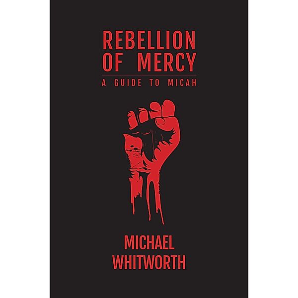 Rebellion of Mercy: A Guide to Micah (Guides to God's Word, #29) / Guides to God's Word, Michael Whitworth