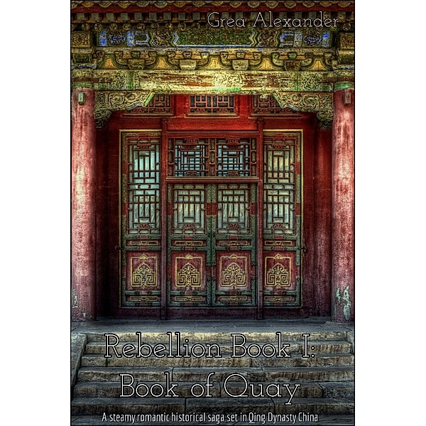 Rebellion: Rebellion Book I: Book of Quay: A steamy romantic historical saga set in Qing Dynasty China, Grea Alexander