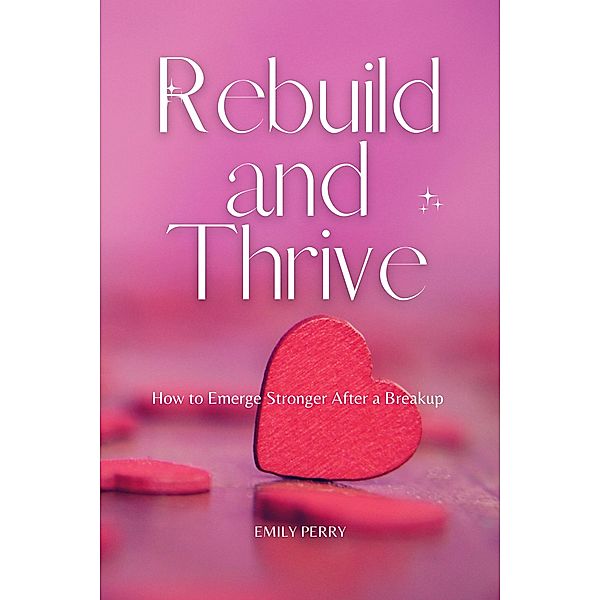 Rebuild and Thrive: How to Emerge Stronger After a Breakup, Emily Perry