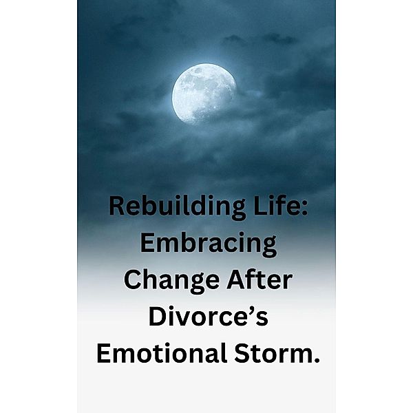 Rebuilding Life: Embracing Change After Divorce's Emotional Storm., Philip Regol