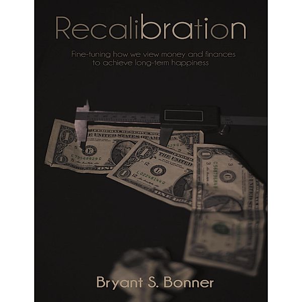 Recalibration: Fine Tuning How We View Money and Finances to Achieve Long Term Happiness, Bryant S. Bonner