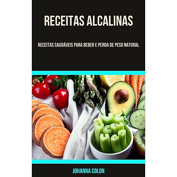 Receitas Alcalinas: Receitas Saudáveis Para Beber E Perda De Peso Natural, Johanna Colon