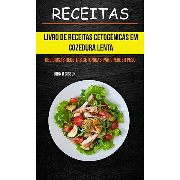 Receitas: Livro de Receitas Cetogenicas Em Cozedura Lenta: Deliciosas Receitas Cetonicas Para Perder Peso, John D Gibson