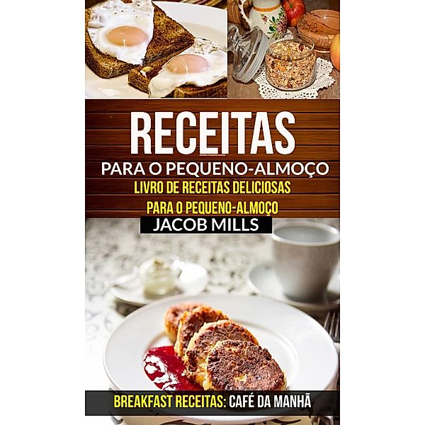 Receitas para o pequeno-almoço: Livro de Receitas deliciosas para o pequeno-almoço (Breakfast Receitas: Café da Manhã), Jacob Mills