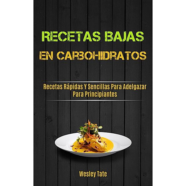 Recetas Bajas En Carbohidratos: Recetas Rápidas Y Sencillas Para Adelgazar Para Principiantes, Wesley Tate