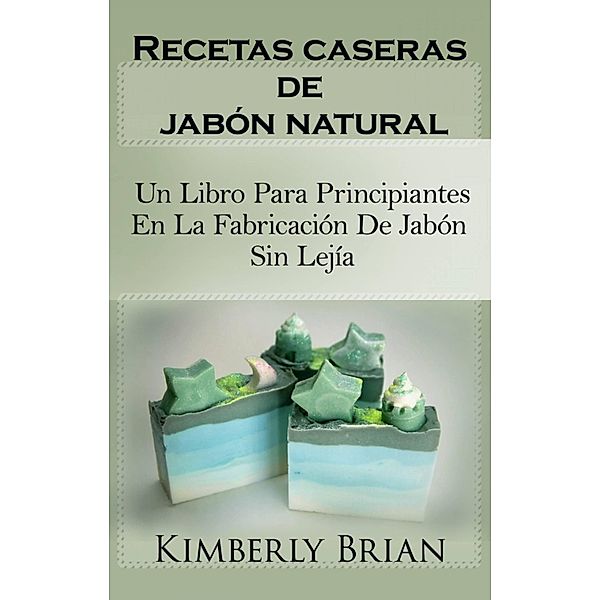 Recetas caseras de jabón natural: un libro para principiantes en la fabricación de jabón sin lejía, Kimberly Brian