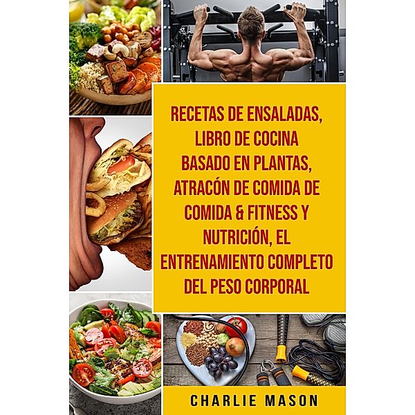 Recetas De Ensaladas & Libro De Cocina Basado En Plantas & Atracón De Comida De Comida & Fitness Y Nutrición & El Entrenamiento Completo Del Peso Corporal, Charlie Mason