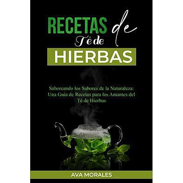 Recetas  de Té de  Hierbas: Saboreando los Sabores de la Naturaleza, Ava Morales