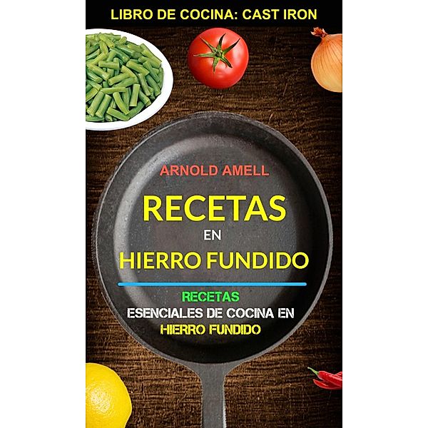 Recetas en hierro fundido: Recetas esenciales de cocina en hierro fundido (Libro de cocina: Cast Iron), Arnold Amell