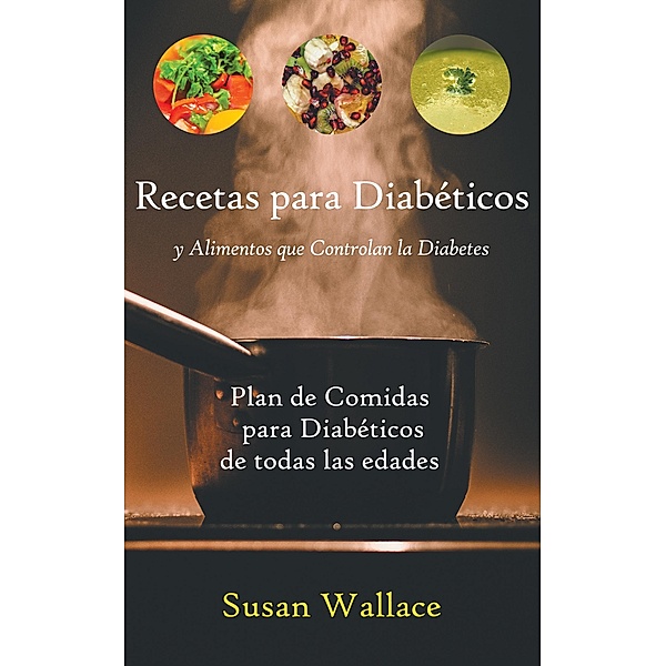 Recetas para Diabéticos y Alimentos que Controlan la Diabetes: Plan de Comidas para Diabéticos de todas las edades que deseen una Dieta Saludable, Susan Wallace