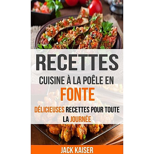 Recettes: Cuisine à la poêle en fonte : délicieuses recettes pour toute la journée, Jack Kaiser