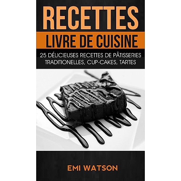 Recettes: Livre de cuisine: 25 délicieuses recettes de Pâtisseries traditionelles, Cup-cakes, Tartes (Livre de recettes: Desserts), Emi Watson