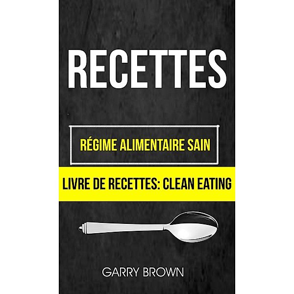 Recettes: Régime alimentaire sain (Livre De Recettes: Clean Eating), Garry Brown