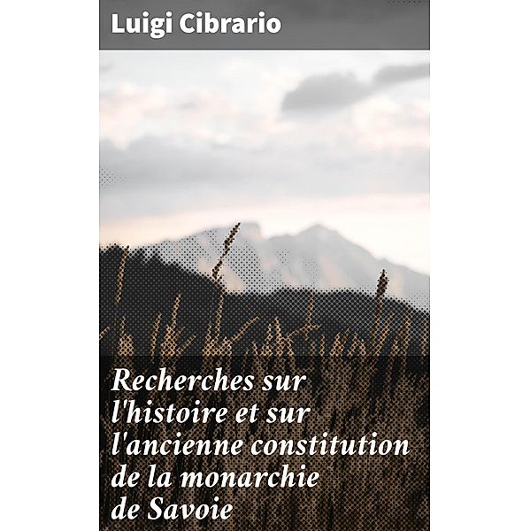 Recherches sur l'histoire et sur l'ancienne constitution de la monarchie de Savoie, Luigi Cibrario