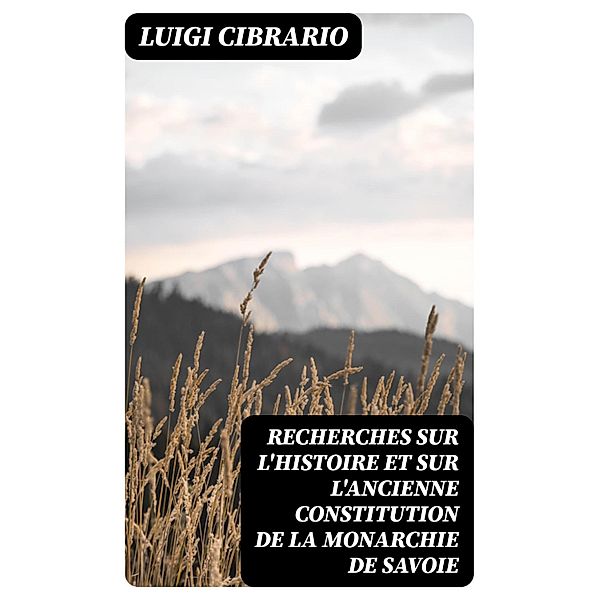 Recherches sur l'histoire et sur l'ancienne constitution de la monarchie de Savoie, Luigi Cibrario