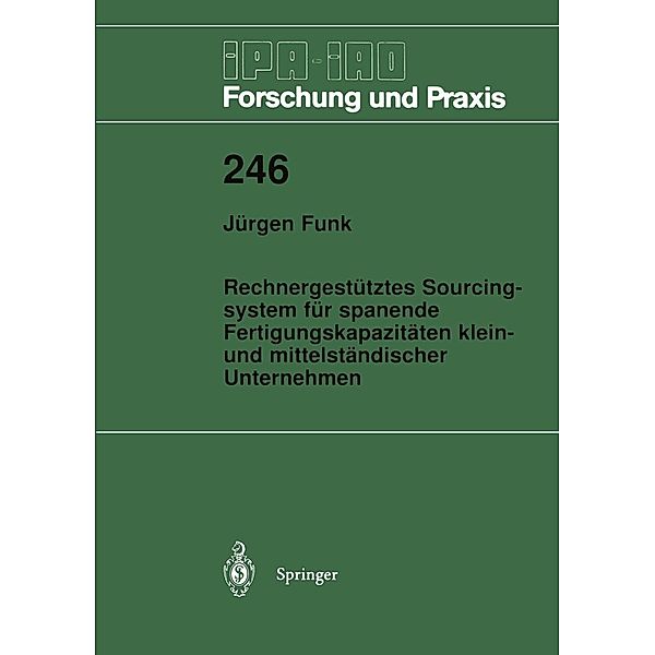 Rechnergestütztes Sourcingsystem für spanende Fertigungskapazitäten klein- und mittelständischer Unternehmen / IPA-IAO - Forschung und Praxis Bd.246, Jürgen Funk