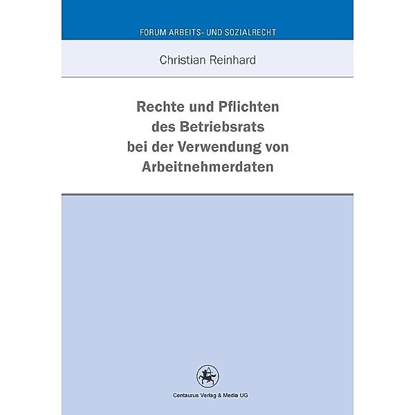 Rechte und Pflichten des Betriebsrats bei der Verwendung von Arbeitnehmerdaten / Forum Arbeits- und Sozialrecht Bd.38, Christian Reinhard