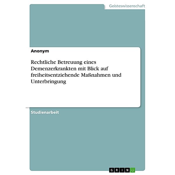 Rechtliche Betreuung eines Demenzerkrankten mit Blick auf freiheitsentziehende Maßnahmen und Unterbringung