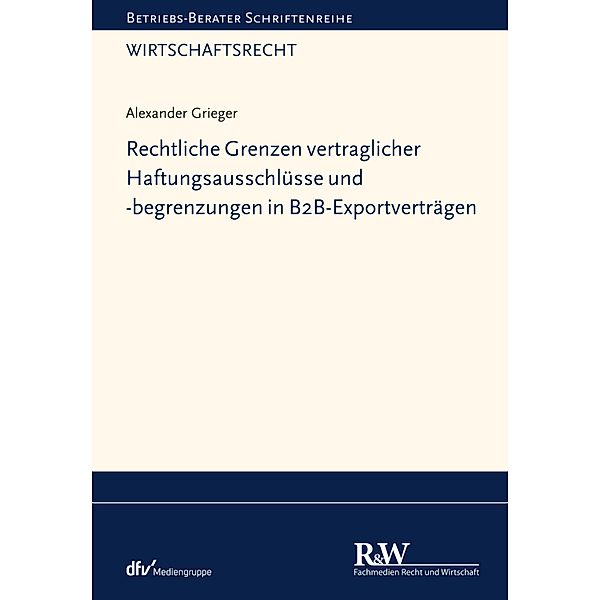 Rechtliche Grenzen vertraglicher Haftungsausschlüsse und -begrenzungen in B2B-Exportverträgen / Betriebs-Berater Schriftenreihe/ Wirtschaftsrecht, Alexander Grieger