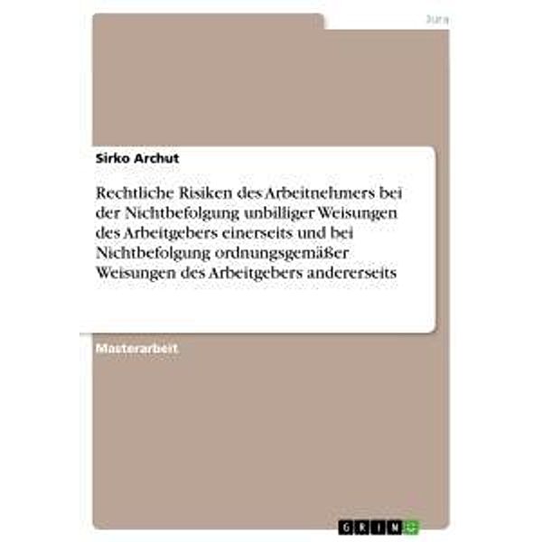 Rechtliche Risiken des Arbeitnehmers bei der Nichtbefolgung unbilliger Weisungen des Arbeitgebers einerseits und bei Nic, Sirko Archut