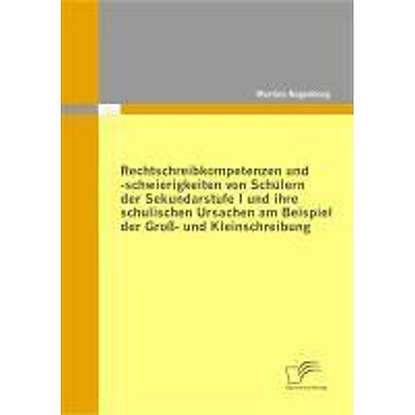 Rechtschreibkompetenzen und -schwierigkeiten von Schülern der Sekundarstufe I und ihre schulischen Ursachen am Beispiel der Groß- und Kleinschreibung, Martina Nagenborg