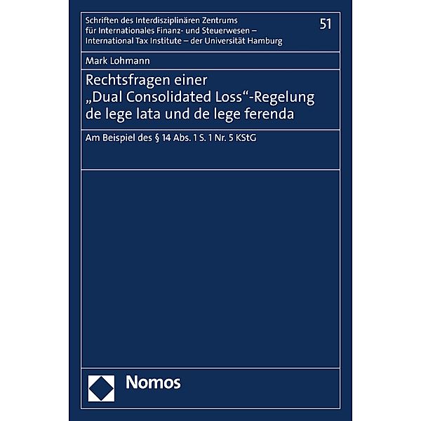 Rechtsfragen einer Dual Consolidated Loss-Regelung de lege lata und de lege ferenda / Schriften des Interdisziplinären Zentrums für Internationales Finanz- und Steuerwesen - International Tax Institute - der Universität Hamburg Bd.51, Mark Lohmann