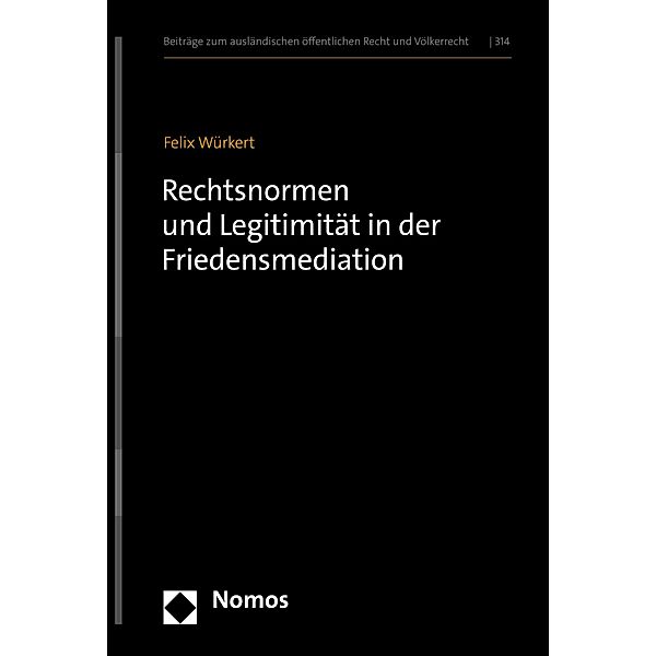 Rechtsnormen und Legitimität in der Friedensmediation / Beiträge zum ausländischen öffentlichen Recht und Völkerrecht Bd.314, Felix Würkert
