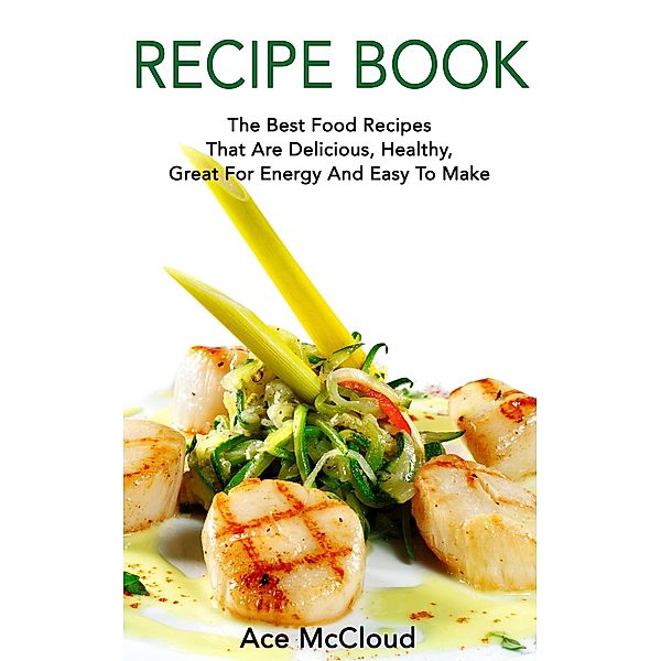 Recipe Book: The Best Food Recipes That Are Delicious, Healthy, Great For Energy And Easy To Make, Ace Mccloud