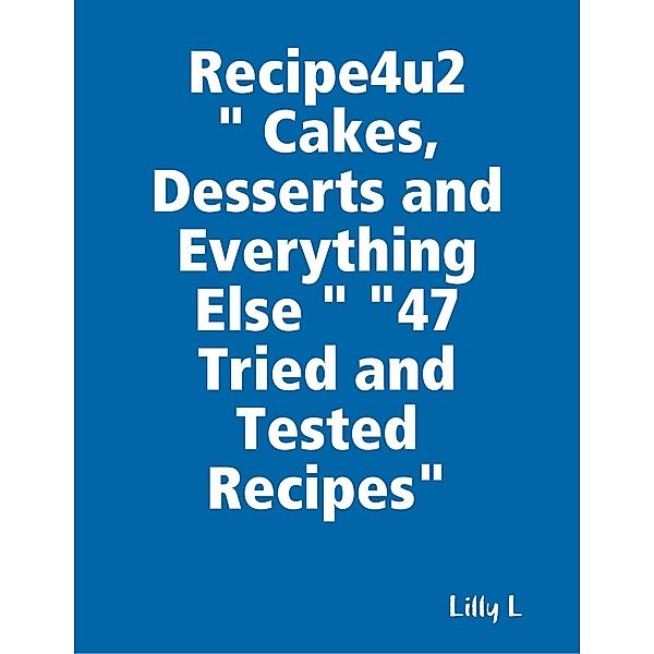 Recipe4u2  Cakes, Desserts and Everything Else  47 Tried and Tested Recipes, Lilly L