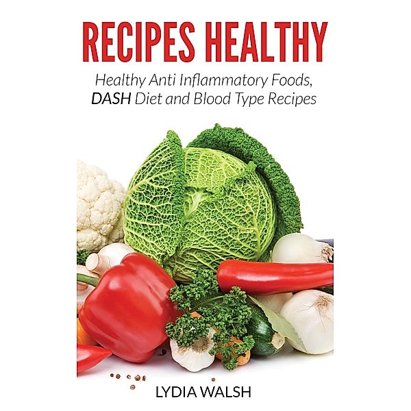 Recipes Healthy: Healthy Anti Inflammatory Foods, DASH Diet and Blood Type Recipes / Healthy Lifestyles, Lydia Walsh