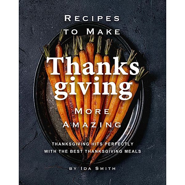 Recipes to Make Thanksgiving More Amazing: Thanksgiving Hits Perfectly with the Best Thanksgiving Meals, Ida Smith