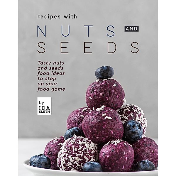 Recipes with Nuts and Seeds: Tasty nuts and seeds food ideas to step up your food game, Ida Smith