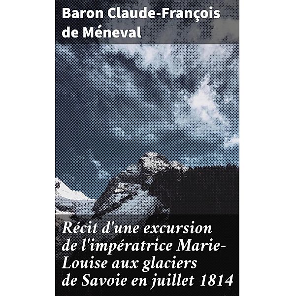 Récit d'une excursion de l'impératrice Marie-Louise aux glaciers de Savoie en juillet 1814, Baron Claude-François de Méneval