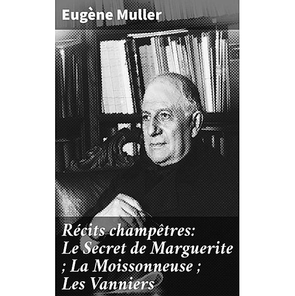 Récits champêtres: Le Secret de Marguerite ; La Moissonneuse ; Les Vanniers, Eugène Muller
