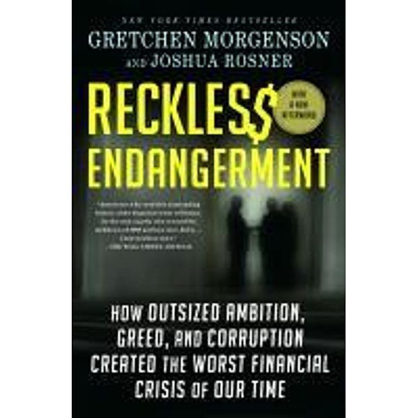 Reckless Endangerment: How Outsized Ambition, Greed, and Corruption Created the Worst Financial Crisis of Our Time, Gretchen Morgenson, Joshua Rosner