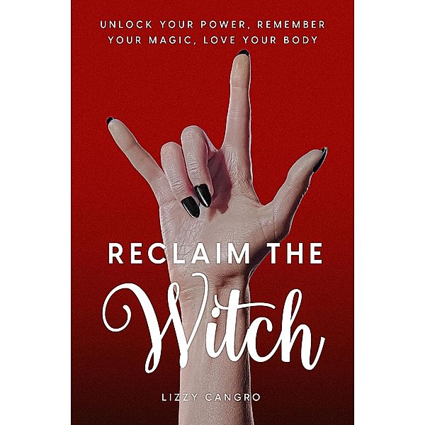 Reclaim the Witch: Unlock Your Power. Remember Your Magic. Love Your Body., Lizzy Cangro