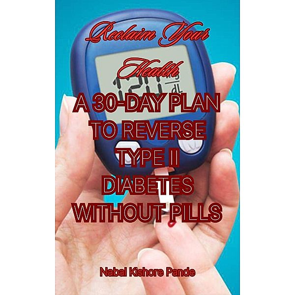 Reclaim Your Health: A 30-Day Plan to Reverse Type II Diabetes Without Pills, Nabal Kishore Pande