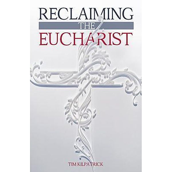 Reclaiming The Eucharist / In The Light Publishing, Tim Kilpatrick