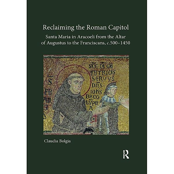 Reclaiming the Roman Capitol: Santa Maria in Aracoeli from the Altar of Augustus to the Franciscans, c. 500-1450, Claudia Bolgia