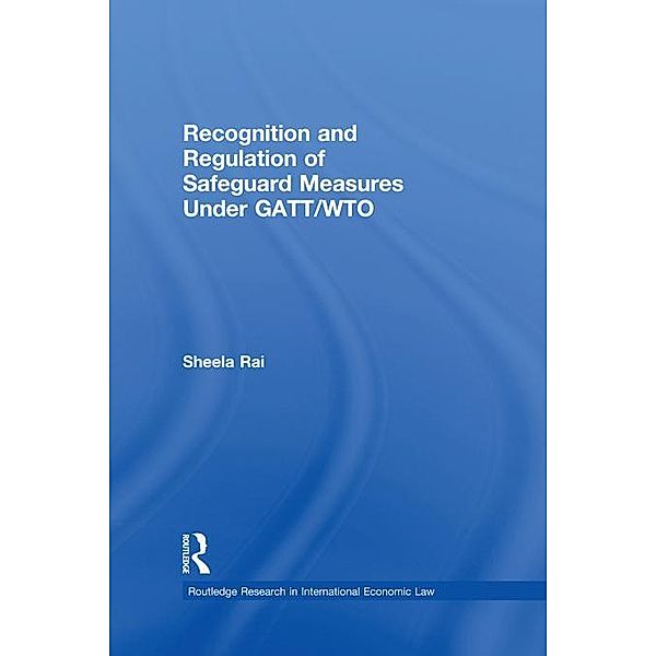 Recognition and Regulation of Safeguard Measures Under GATT/WTO / Routledge Research in International Law, Sheela Rai