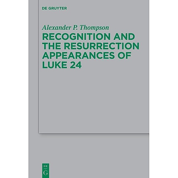 Recognition and the Resurrection Appearances of Luke 24 / Beihefte zur Zeitschrift für die neutestamentliche Wissenschaft Bd.255, Alexander Phillip Thompson