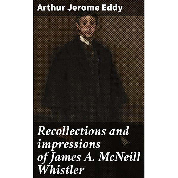 Recollections and impressions of James A. McNeill Whistler, Arthur Jerome Eddy
