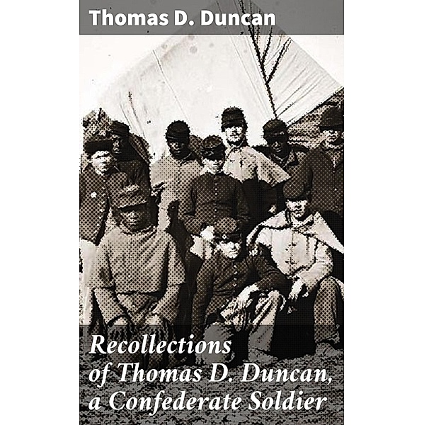 Recollections of Thomas D. Duncan, a Confederate Soldier, Thomas D. Duncan