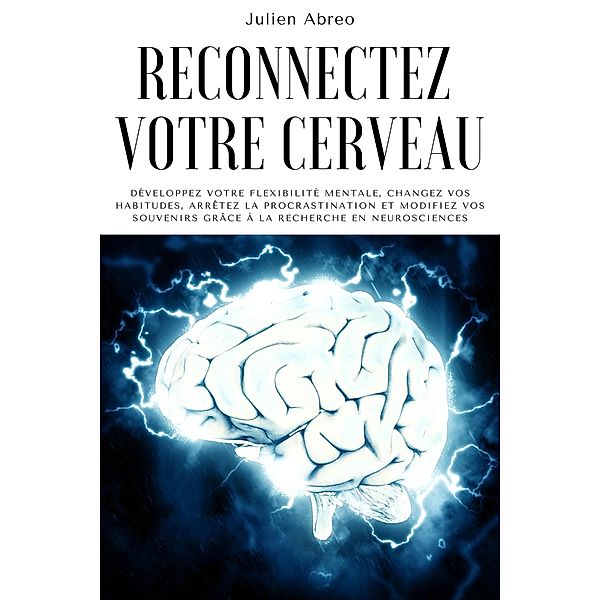 Reconnectez votre cerveau: Développez votre flexibilité mentale, changez vos habitudes, arrêtez la procrastination et modifiez vos souvenirs grâce à la recherche en neurosciences, Julien Abreo