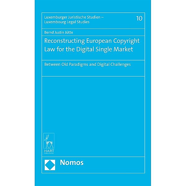 Reconstructing European Copyright Law for the Digital Single Market / Luxemburger Juristische Studien - Luxembourg Legal Studies Bd.10, Bernd Justin Jütte