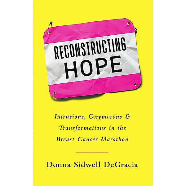 Reconstructing Hope: Intrusions, Oxymorons & Transformations in the Breast Cancer Marathon, Donna Sidwell DeGracia