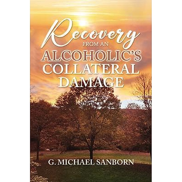Recovery from an Alcoholic's Collateral Damage, G. Michael Sanborn