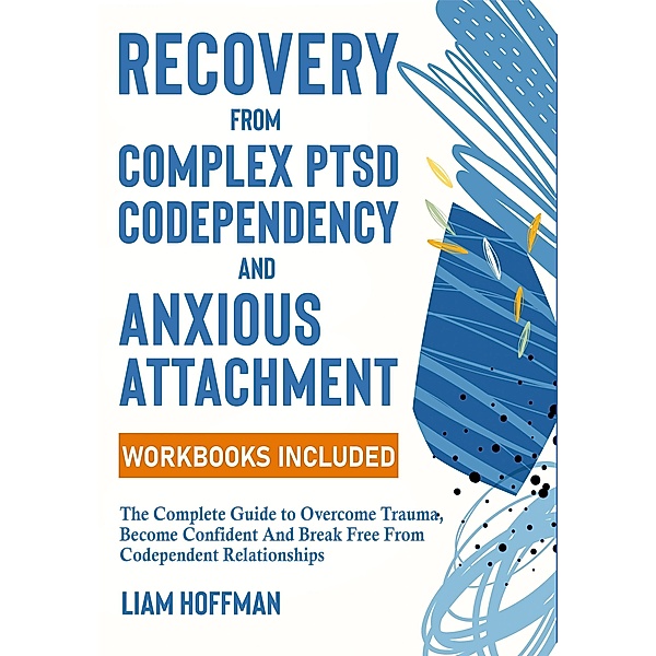 Recovery from Complex PTSD, Codependency and Anxious Attachment: The Complete Guide to Overcome Trauma, Become Confident And Break Free From Codependent Relationships (Workbooks Included), Liam Hoffman